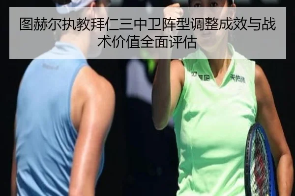 图赫尔执教拜仁三中卫阵型调整成效与战术价值全面评估