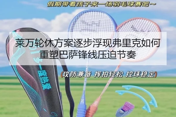 莱万轮休方案逐步浮现弗里克如何重塑巴萨锋线压迫节奏