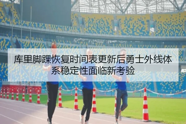 库里脚踝恢复时间表更新后勇士外线体系稳定性面临新考验