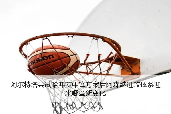 阿尔特塔尝试哈弗茨中锋方案后阿森纳进攻体系迎来哪些新变化