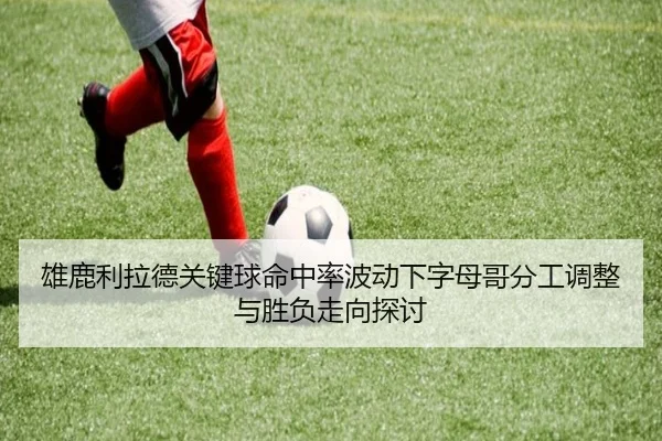 雄鹿利拉德关键球命中率波动下字母哥分工调整与胜负走向探讨