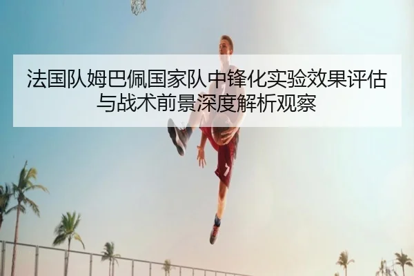 法国队姆巴佩国家队中锋化实验效果评估与战术前景深度解析观察