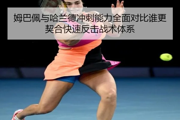 姆巴佩与哈兰德冲刺能力全面对比谁更契合快速反击战术体系