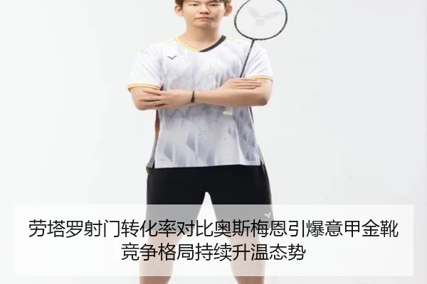 劳塔罗射门转化率对比奥斯梅恩引爆意甲金靴竞争格局持续升温态势